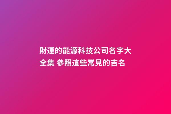 財運的能源科技公司名字大全集 參照這些常見的吉名-第1張-公司起名-玄機派